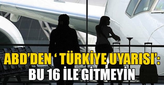 ABD'den yeni 'Türkiye uyarısı': 16 ile gitmeyin