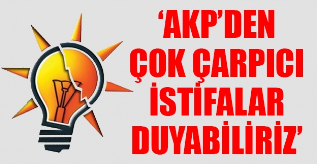 'AKP'den çok çarpıcı istifalar duyabiliriz'