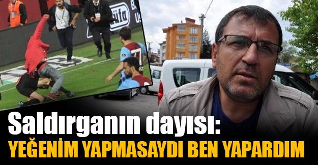 Saldırganın dayısı: Yeğenim yapmasaydı ben yapardım!