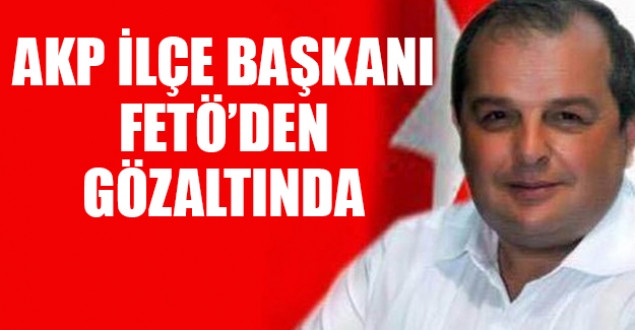 AKP İlçe Başkanı FETÖ'den gözaltında