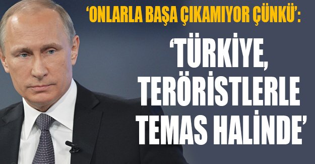 Putin: Türkiye, teröristlerle başa çıkamıyor çünkü onlarla temas halinde