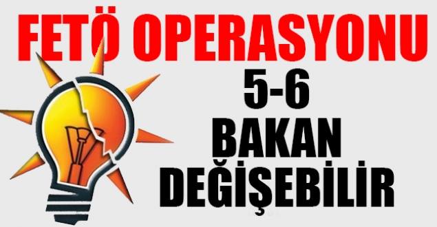 AKP'de FETÖ operasyonu: 5-6 bakan değişebilir