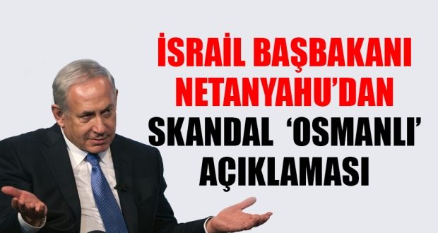 Netanyahu: Ülkemizi Osmanlılardan kurtardığınız için size borçluyuz