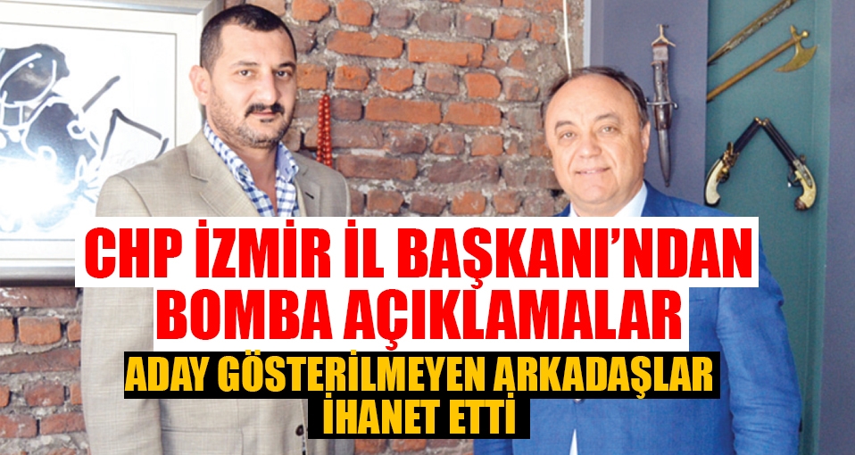 CHP İzmir İl Başkanı: Aday gösterilmeyen arkadaşlar ihanet ettiler