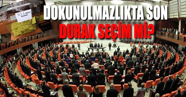 Dokunulmazlıkta son durak seçim mi