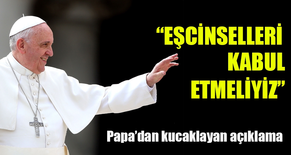Papa: Eşcinselleri kabul etmeliyiz