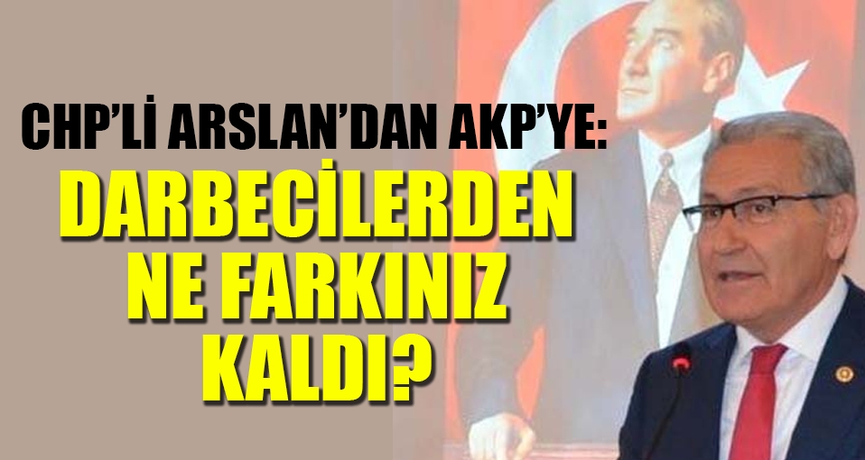 CHP'li Arslan'dan AKP'ye: Darbecilerden ne farkınız kaldı