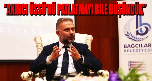 'Akıncı Üssü'nü patlatmayı bile düşündük'