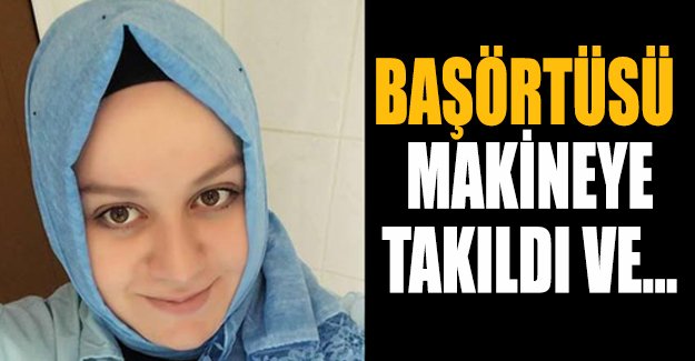 Başörtüsü makineye kapılan kadın boynu kırılarak öldü