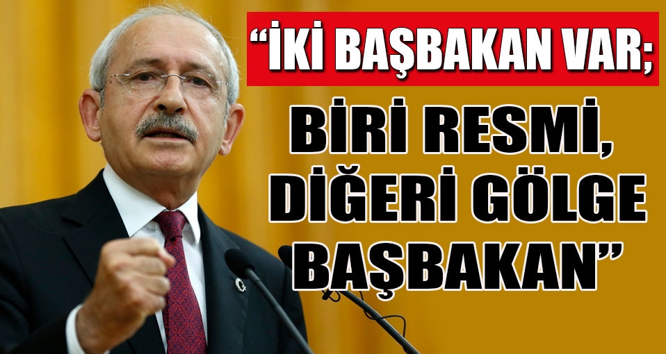Kılıçdaroğlu: İki başbakan var; biri resmi, diğeri gölge