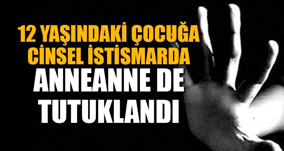 12 yaşındaki çocuğa cinsel istismarda anneanne de tutuklandı!