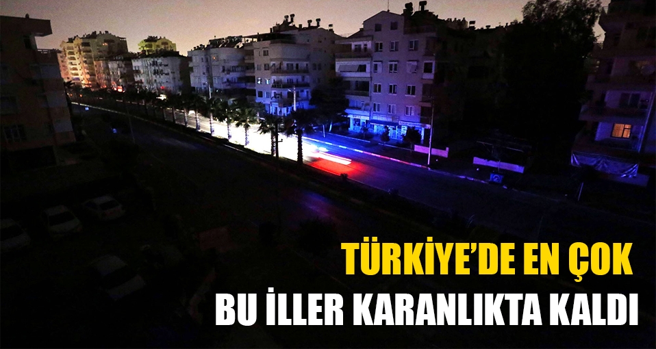 Türkiye'de en çok bu iller karanlıkta kaldı