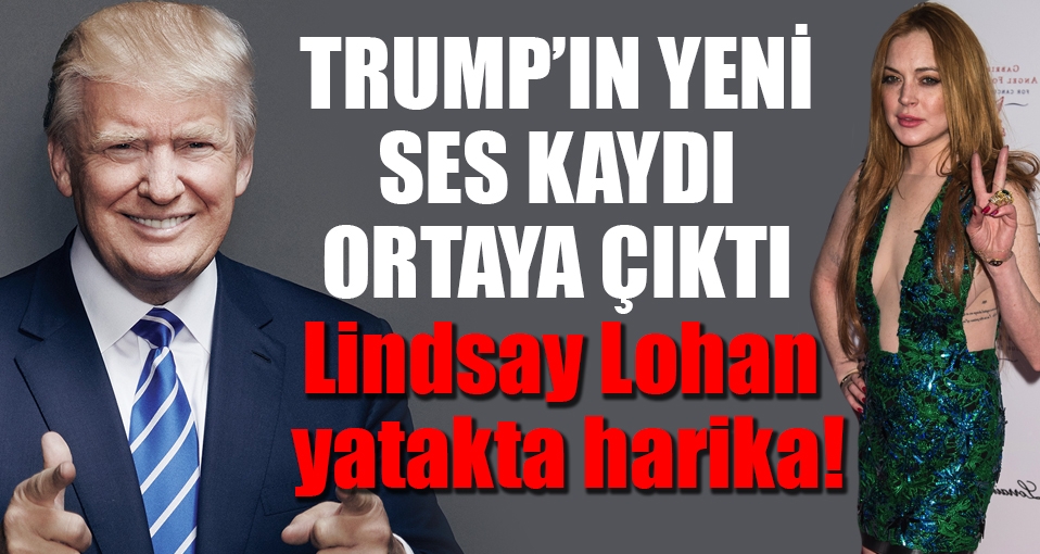 Trump'ın bir ses kaydı daha ortaya çıktı: Lindsay Lohan yatakta harika!