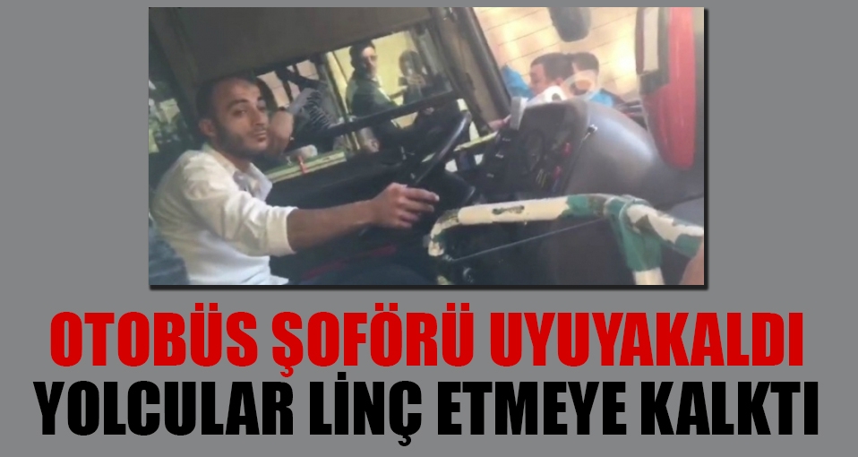 Otobüs şoförü yorgunluktan uyuyakaldı, yolcular sarhoş sanıp linç etmeye kalktı