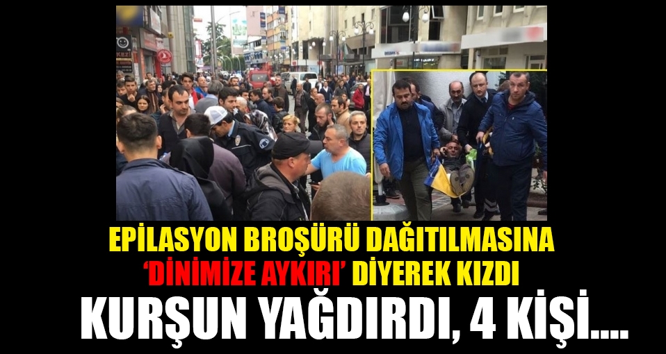 Epilasyon broşürü dağıtılmasına 'Dinimize aykırı' diye kızdı, 4 kişiyi silahla yaraladı!