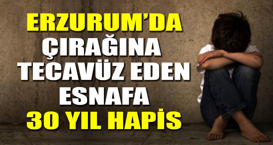 Erzurum'da çırağına tecavüz adama 30 yıl hapis