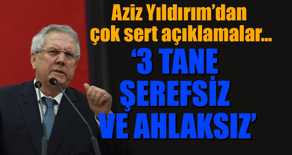 Aziz Yıldırım: Sokaktaki 3 tane şerefsiz ve ahlaksız...