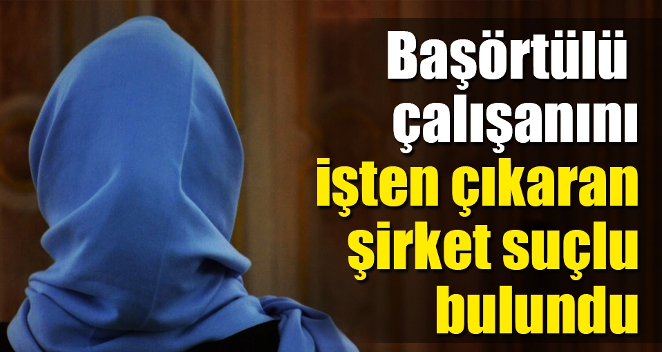 Başörtülü çalışanını işten çıkaran şirket suçlu bulundu