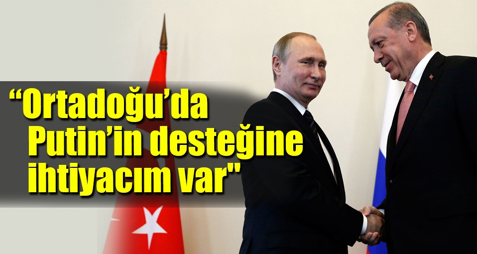 Erdoğan: Ortadoğu'da Putin'in desteğine ihtiyacım var