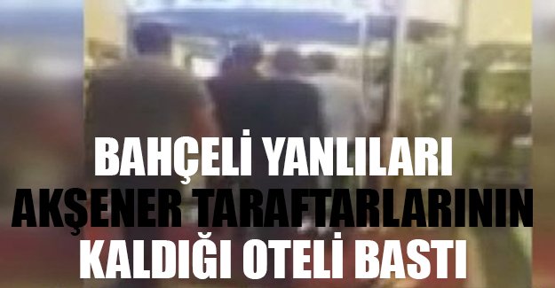 Bahçeli yanlıları, Akşener taraftarlarının kaldığı oteli bastı