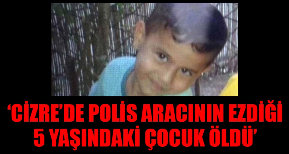 'Cizre'de polis aracının ezdiği 5 yaşındaki çocuk hayatını kaybetti'