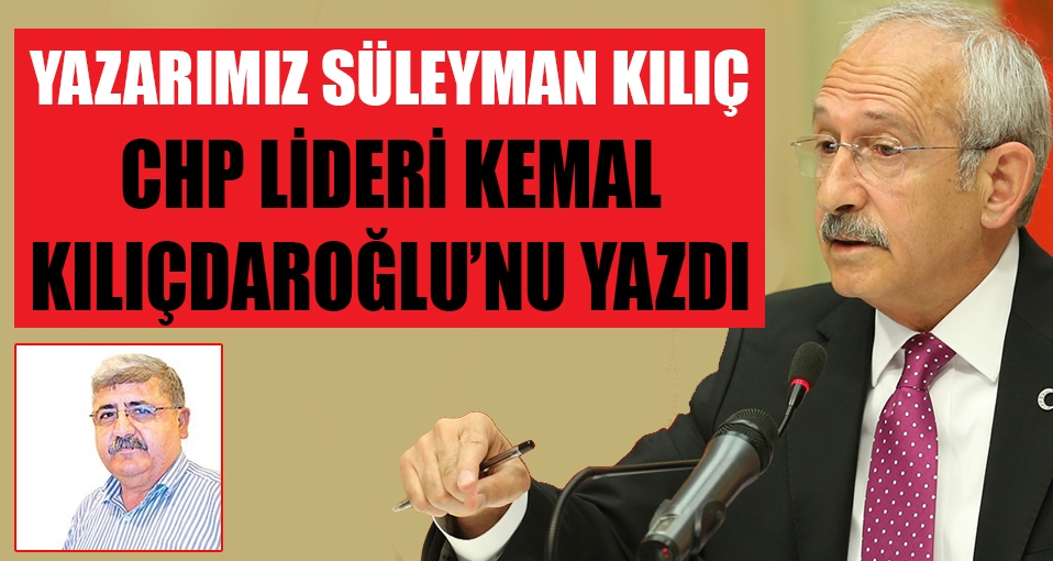 Yazarımız Süleyman Kılıç Kılıçdaroğlu'nu yazdı