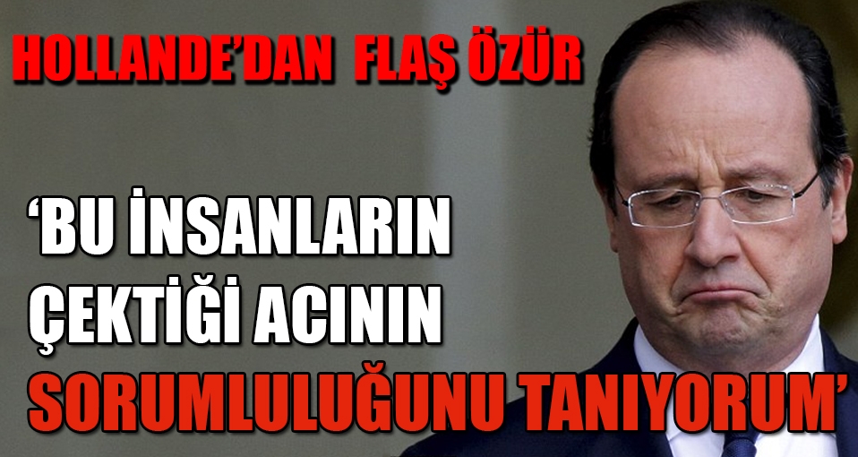Hollande'dan flaş özür: Bu acıların sorumluluğunu kabul ediyorum