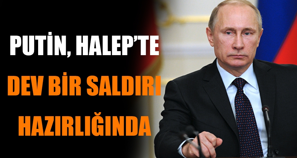 'Putin Halep'e dev bir saldırıya hazırlanıyor!'