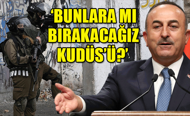 Bakan Çavuşoğlu’ndan çok sert Kudüs açıklaması