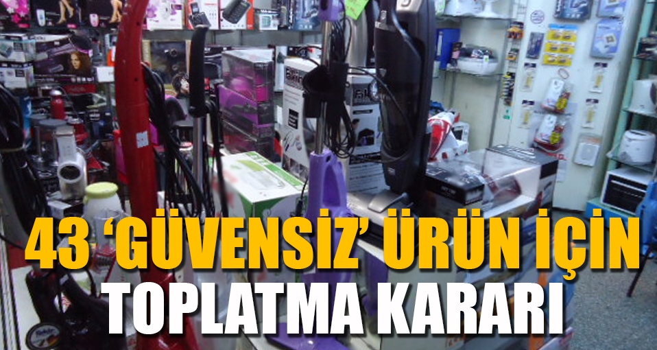 43 'güvensiz' ürün için  toplatma kararı