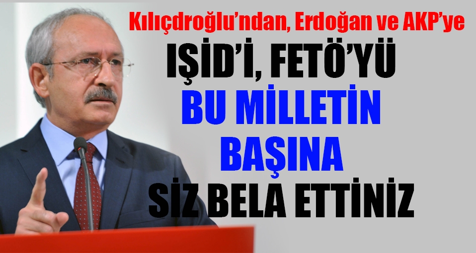Kılıçdaroğlu: IŞİD'i, FETÖ'yü bu milletin başına siz bela ettiniz!