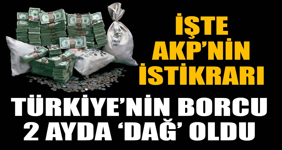 AKP'nin istikrarı: Türkiye'nin borcu 2 ayda 44 milyar lira arttı