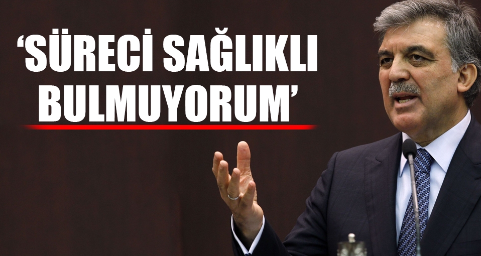 Abdullah Gül: Süreci sağlıklı bulmuyorum