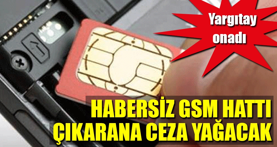Habersiz GSM hattı çıkarana ceza yağacak