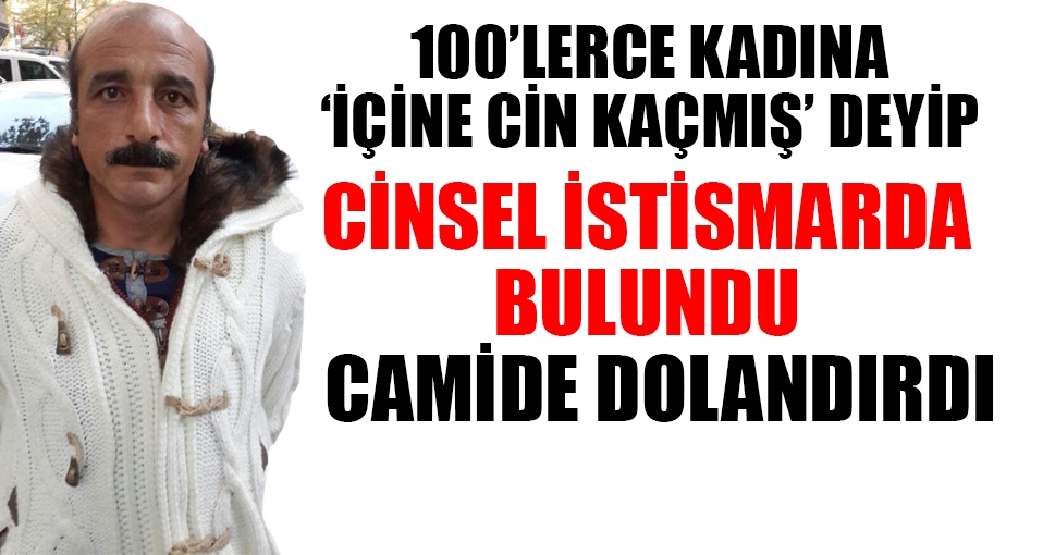 Yüzlerce kadına 'İçine cin kaçmış' diyerek cinsel istismarda bulundu
