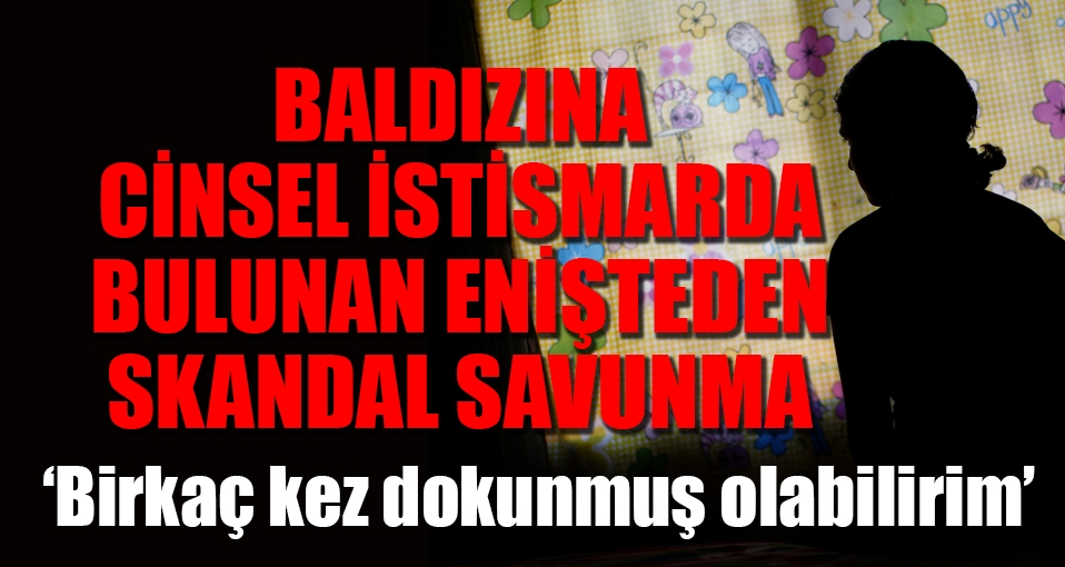 Enişteden baldıza cinsel istismara skandal savunma