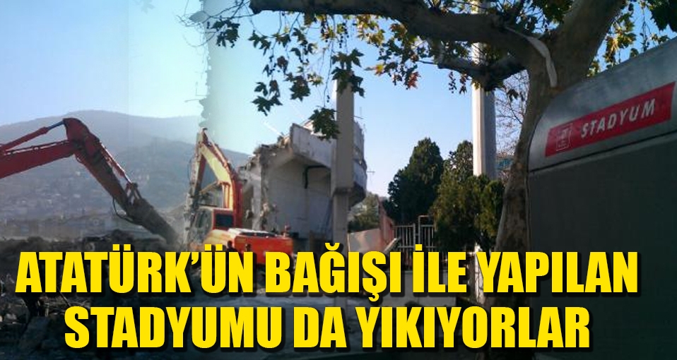 Atatürk'ün bağışı ile yapılan stadı da yıkıyorlar