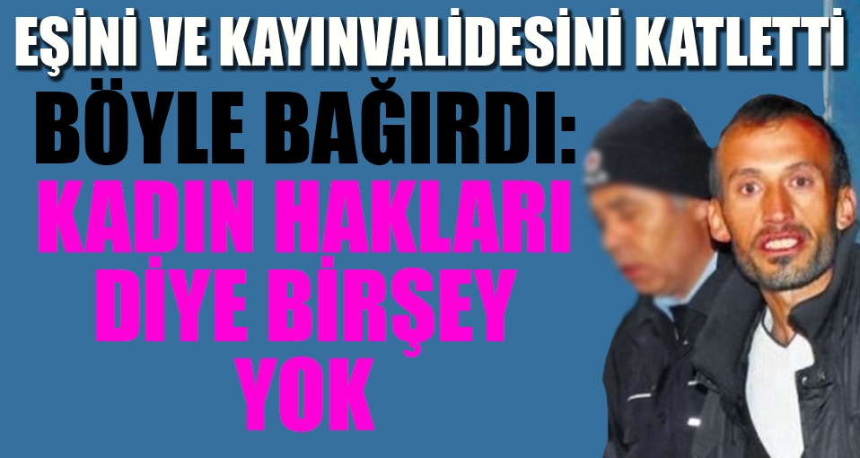 Eşini ve kayınvalidesini öldürdü, böyle bağırdı