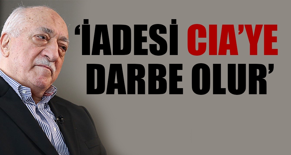 'Fethullah Gülen'in iadesi CIA'in pozisyonuna darbe olur'