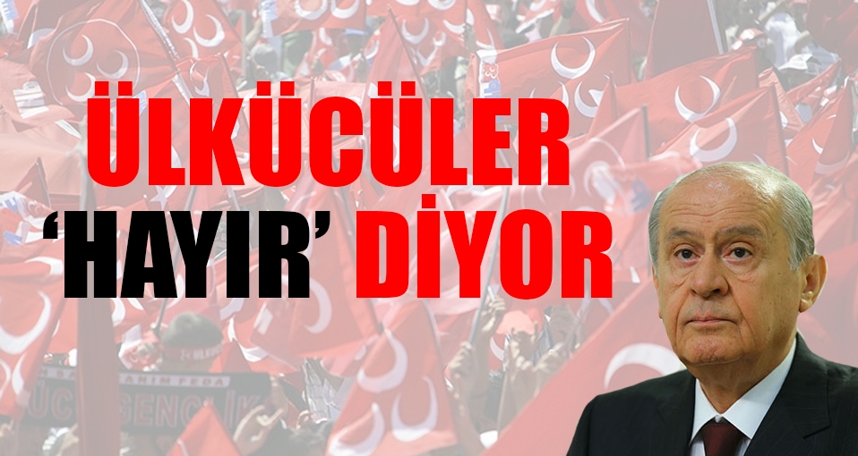 Ülkücü taban başkanlık sistemine 'hayır' diyor