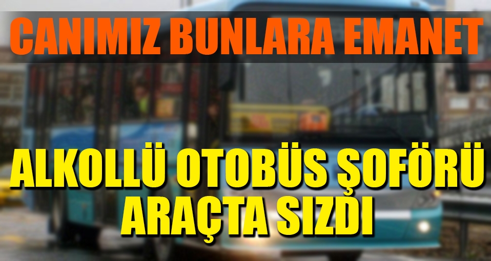 Canımız bunlara emanet: Alkollü otobüs sürücüsü araçta sızdı