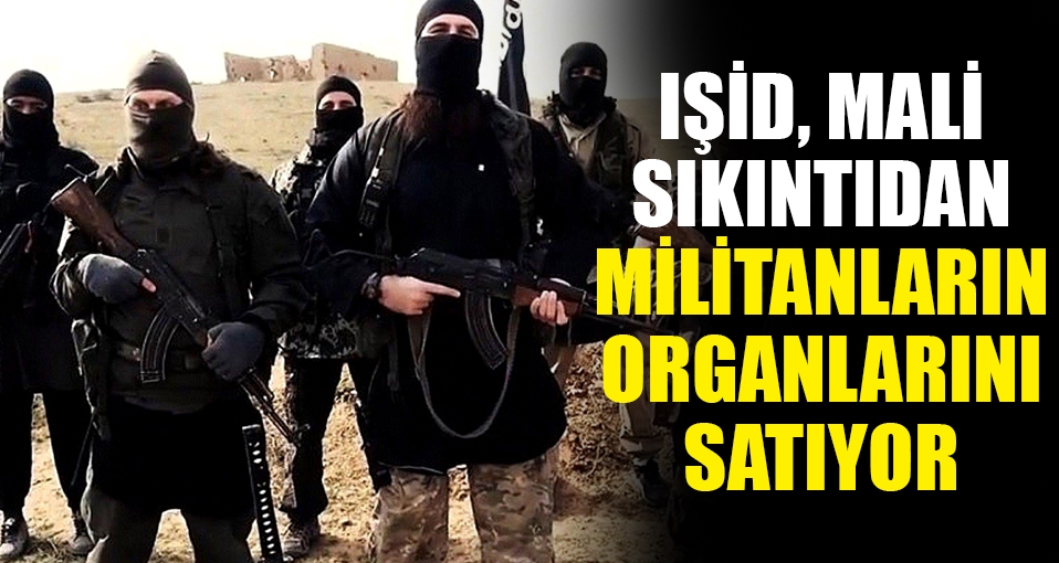 Mali sıkıntı yaşayan IŞİD militanların organlarını satmaya başladı