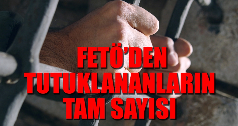 İşte FETÖ'den tutuklananların sayısı