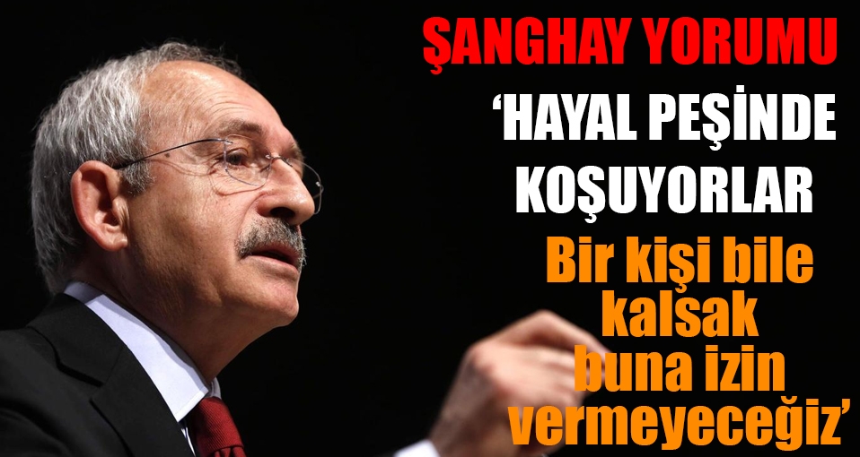 Kılıçdaroğlu'ndan Şanghay yorumu: Bir kişi bile kalsak buna...