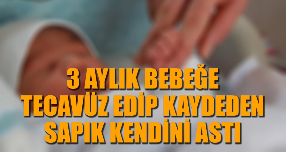 3 aylık bebeğe tecavüz eden sapık kendini astı