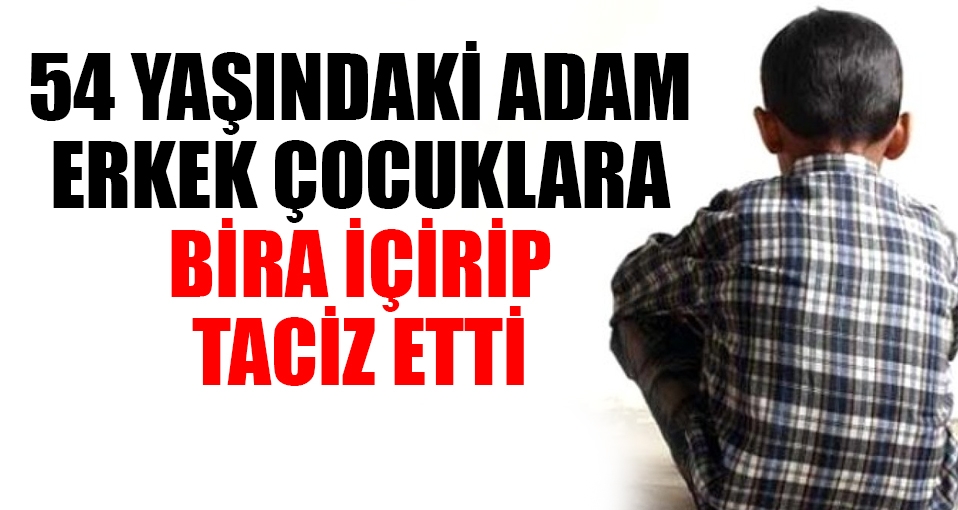 54 yaşındaki adam küçük çoklara bira içirip taciz etti