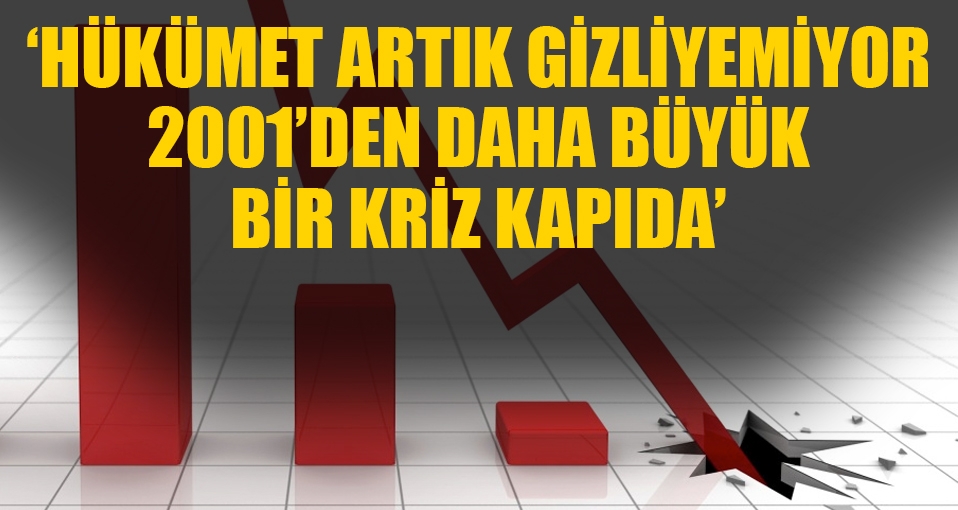 'Hükümet artık gizleyemiyor; 2001'den daha büyük bir kriz kapıda'