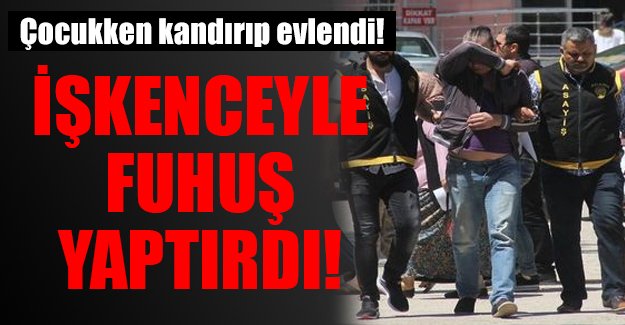 Çocukken kandırıp evlendi, işkenceyle fuhuş yaptırdı!
