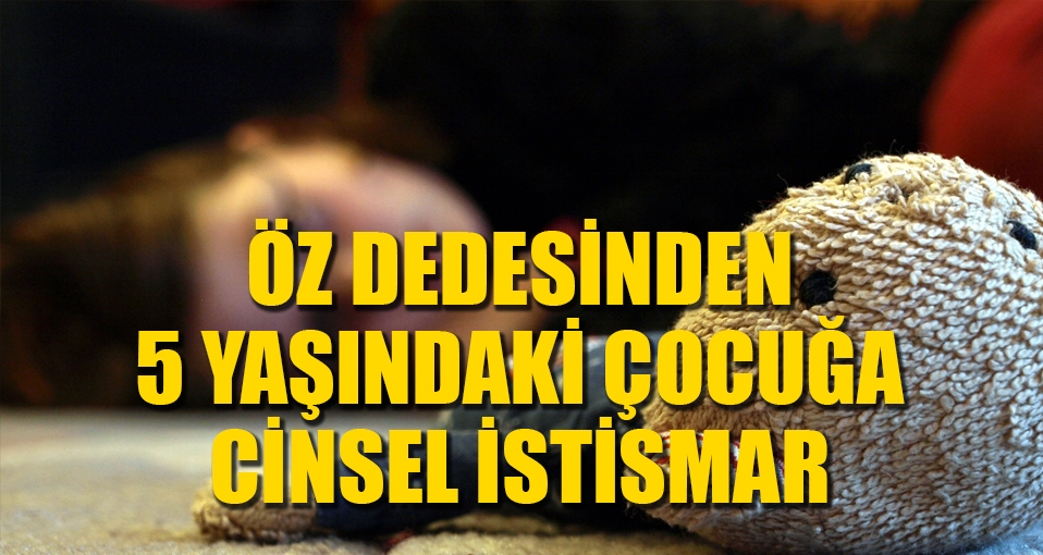 5 yaşındaki torununa cinsel istismarda bulunan dede tutuklandı