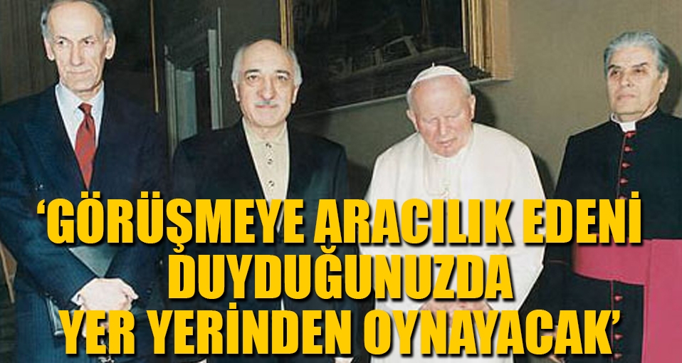 'Gülen ve Papa görüşmesine aracılık edeni duyduğunuzda...'